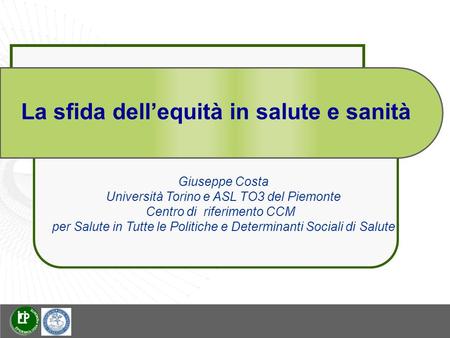 La sfida dellequità in salute e sanità Giuseppe Costa Università Torino e ASL TO3 del Piemonte Centro di riferimento CCM per Salute in Tutte le Politiche.