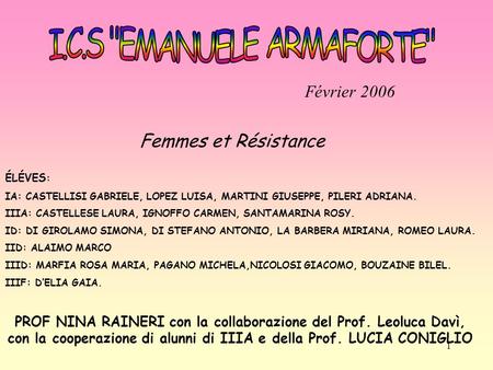 1 Février 2006 Femmes et Résistance ÉLÉVES : IA: CASTELLISI GABRIELE, LOPEZ LUISA, MARTINI GIUSEPPE, PILERI ADRIANA. IIIA: CASTELLESE LAURA, IGNOFFO CARMEN,