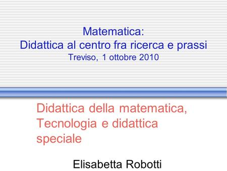 Matematica: Didattica al centro fra ricerca e prassi Treviso, 1 ottobre 2010 Didattica della matematica, Tecnologia e didattica speciale Elisabetta Robotti.