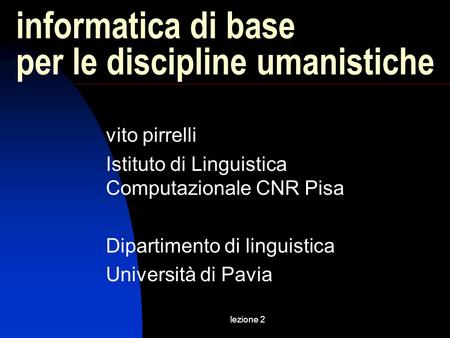 Lezione 2 informatica di base per le discipline umanistiche vito pirrelli Istituto di Linguistica Computazionale CNR Pisa Dipartimento di linguistica Università