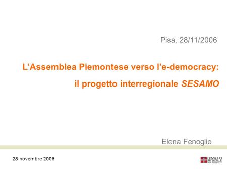 28 novembre 2006 Pisa, 28/11/2006 LAssemblea Piemontese verso le-democracy: il progetto interregionale SESAMO Elena Fenoglio.