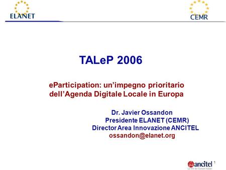 1 TALeP 2006 eParticipation: unimpegno prioritario dellAgenda Digitale Locale in Europa Dr. Javier Ossandon Presidente ELANET (CEMR) Director Area Innovazione.
