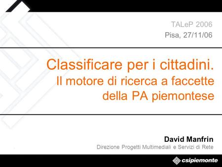Classificare per i cittadini. Il motore di ricerca a faccette della PA piemontese TALeP 2006 Pisa, 27/11/06 David Manfrin Direzione Progetti Multimediali.