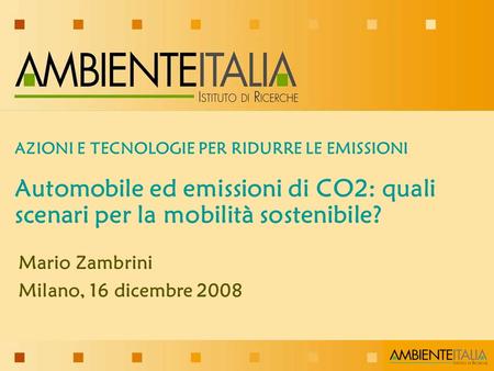 AZIONI E TECNOLOGIE PER RIDURRE LE EMISSIONI Automobile ed emissioni di CO2: quali scenari per la mobilità sostenibile? Mario Zambrini Milano, 16 dicembre.