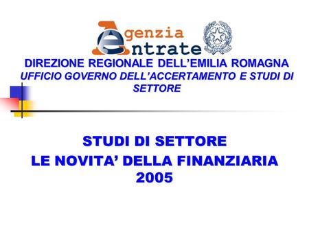 DIREZIONE REGIONALE DELLEMILIA ROMAGNA UFFICIO GOVERNO DELLACCERTAMENTO E STUDI DI SETTORE STUDI DI SETTORE LE NOVITA DELLA FINANZIARIA 2005.
