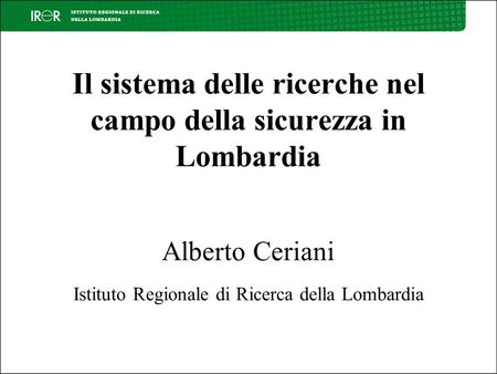 Il sistema delle ricerche nel campo della sicurezza in Lombardia Alberto Ceriani Istituto Regionale di Ricerca della Lombardia.
