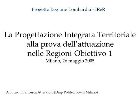 La Progettazione Integrata Territoriale alla prova dellattuazione nelle Regioni Obiettivo 1 Milano, 26 maggio 2005 A cura di Francesca Attendolo (Diap.