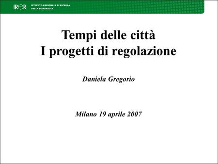 Tempi delle città I progetti di regolazione Daniela Gregorio Milano 19 aprile 2007.