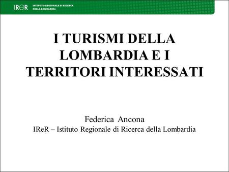 I TURISMI DELLA LOMBARDIA E I TERRITORI INTERESSATI Federica Ancona IReR – Istituto Regionale di Ricerca della Lombardia.