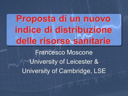 Proposta di un nuovo indice di distribuzione delle risorse sanitarie Francesco Moscone University of Leicester & University of Cambridge, LSE.
