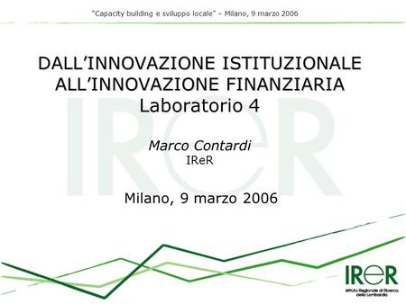 Capacity building e sviluppo locale – Milano, 9 marzo 2006 DALLINNOVAZIONE ISTITUZIONALE ALLINNOVAZIONE FINANZIARIA DALLINNOVAZIONE ISTITUZIONALE ALLINNOVAZIONE.