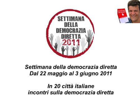 Settimana della democrazia diretta Dal 22 maggio al 3 giugno 2011 In 20 città italiane incontri sulla democrazia diretta.