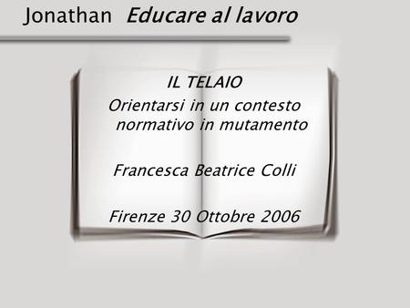 Jonathan Educare al lavoro IL TELAIO Orientarsi in un contesto normativo in mutamento Francesca Beatrice Colli Firenze 30 Ottobre 2006.