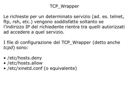 TCP_Wrapper Le richieste per un determinato servizio (ad. es. telnet, ftp, rsh, etc.) vengono soddisfatte soltanto se lindirizzo IP del richiedente rientra.