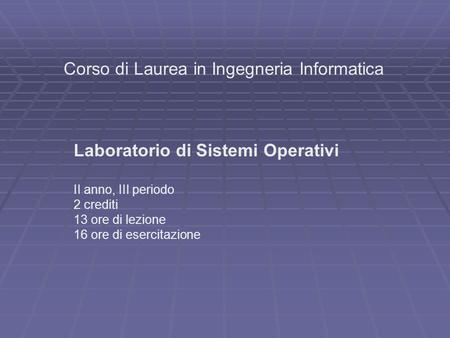 Corso di Laurea in Ingegneria Informatica Laboratorio di Sistemi Operativi II anno, III periodo 2 crediti 13 ore di lezione 16 ore di esercitazione.