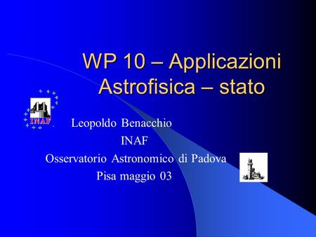 WP 10 – Applicazioni Astrofisica – stato Leopoldo Benacchio INAF Osservatorio Astronomico di Padova Pisa maggio 03.