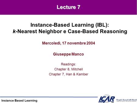 Instance Based Learning Mercoledì, 17 novembre 2004 Giuseppe Manco Readings: Chapter 8, Mitchell Chapter 7, Han & Kamber Instance-Based Learning (IBL):