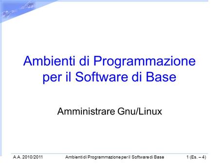 A.A. 2010/2011Ambienti di Programmazione per il Software di Base1 (Es. – 4) Ambienti di Programmazione per il Software di Base Amministrare Gnu/Linux.