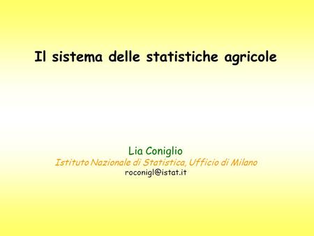 Il sistema delle statistiche agricole Lia Coniglio Istituto Nazionale di Statistica, Ufficio di Milano roconigl@istat.it.