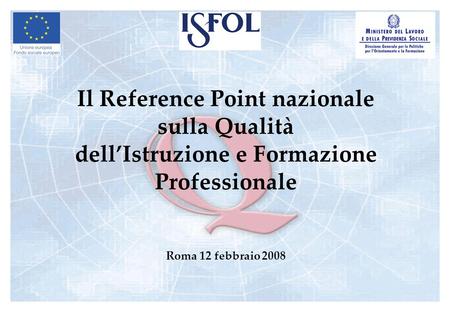 Il Reference Point nazionale sulla Qualità dellIstruzione e Formazione Professionale Roma 12 febbraio 2008.
