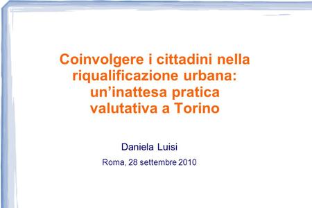 Coinvolgere i cittadini nella riqualificazione urbana: uninattesa pratica valutativa a Torino Daniela Luisi Roma, 28 settembre 2010.