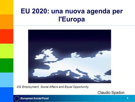 European Social Fund1 1 EU 2020: una nuova agenda per l'Europa UE 2020 Claudio Spadon DG Employment, Social Affairs and Equal Opportunity.