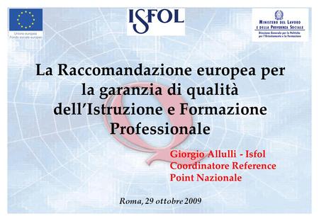 La Raccomandazione europea per la garanzia di qualità dellIstruzione e Formazione Professionale Roma, 29 ottobre 2009 Giorgio Allulli - Isfol Coordinatore.