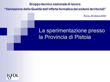 La sperimentazione presso la Provincia di Pistoia Gruppo tecnico nazionale di lavoro Valutazione della Qualità dellofferta formativa dei sistemi territoriali.
