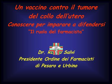 Un vaccino contro il tumore del collo dellutero Conoscere per imparare a difendersi Il ruolo del farmacista Dr. Romeo Salvi Presidente Ordine dei Farmacisti.