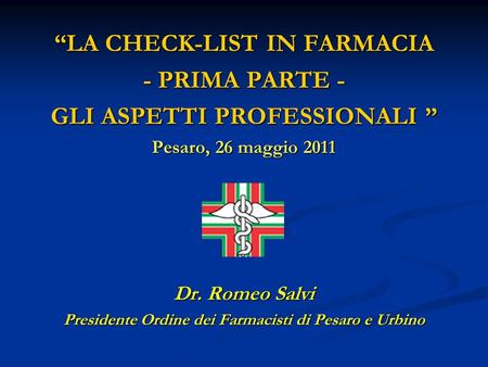 LA CHECK-LIST IN FARMACIA - PRIMA PARTE - GLI ASPETTI PROFESSIONALI GLI ASPETTI PROFESSIONALI Pesaro, 26 maggio 2011 Dr. Romeo Salvi Presidente Ordine.