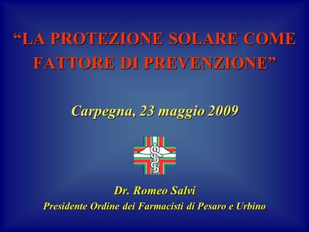 LA PROTEZIONE SOLARE COME FATTORE DI PREVENZIONE Carpegna, 23 maggio 2009 Dr. Romeo Salvi Presidente Ordine dei Farmacisti di Pesaro e Urbino.