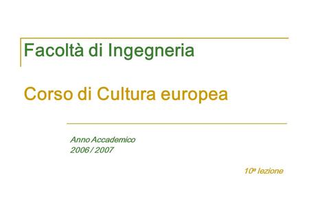 Facoltà di Ingegneria Corso di Cultura europea Anno Accademico 2006 / 2007 10 a lezione.