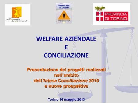 WELFARE AZIENDALE E CONCILIAZIONE Presentazione dei progetti realizzati nellambito dellIntesa Conciliazione 2010 e nuove prospettive Torino 16 maggio 2013.