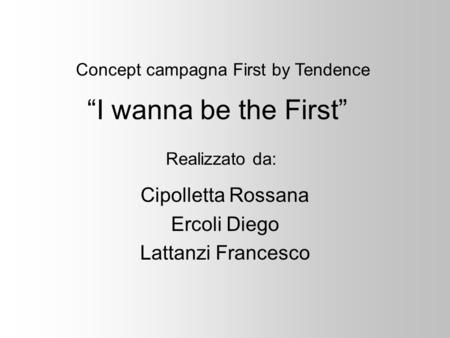 Realizzato da: Cipolletta Rossana Ercoli Diego Lattanzi Francesco Concept campagna First by Tendence I wanna be the First.