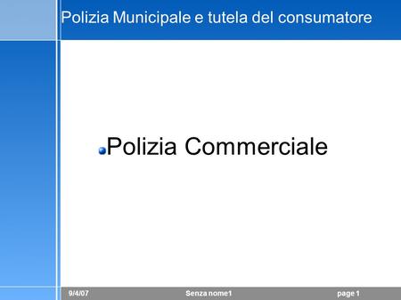 9/4/07 Senza nome1page 1 Polizia Municipale e tutela del consumatore Polizia Commerciale.