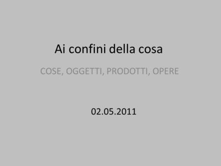 Ai confini della cosa COSE, OGGETTI, PRODOTTI, OPERE 02.05.2011.