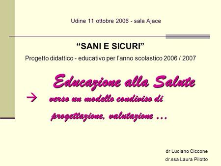Udine 11 ottobre 2006 - sala Ajace SANI E SICURI Progetto didattico - educativo per lanno scolastico 2006 / 2007 dr Luciano Ciccone dr.ssa Laura Pilotto.
