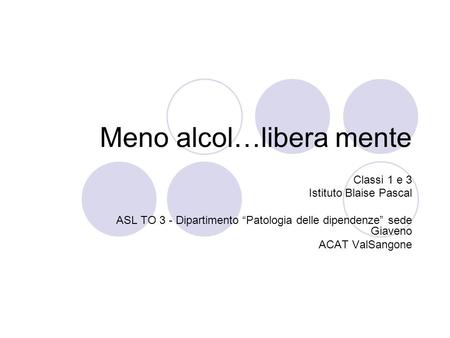 Meno alcol…libera mente Classi 1 e 3 Istituto Blaise Pascal ASL TO 3 - Dipartimento Patologia delle dipendenze sede Giaveno ACAT ValSangone.