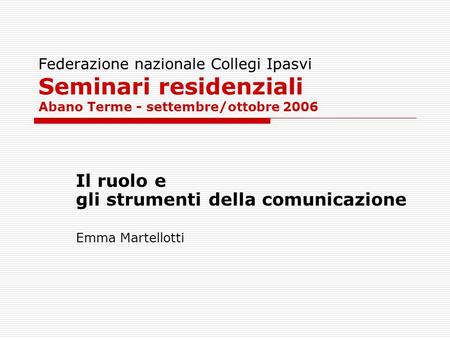 Federazione nazionale Collegi Ipasvi Seminari residenziali Abano Terme - settembre/ottobre 2006 Il ruolo e gli strumenti della comunicazione Emma Martellotti.