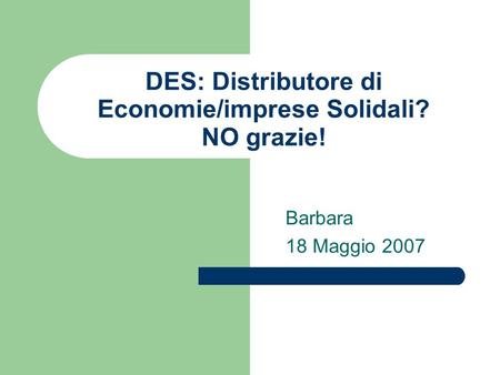 DES: Distributore di Economie/imprese Solidali? NO grazie! Barbara 18 Maggio 2007.