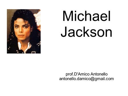 Prof.D'Amico Antonello antonello.damico@gmail.com Michael Jackson prof.D'Amico Antonello antonello.damico@gmail.com.
