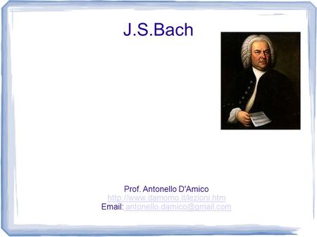 Email: antonello.damico@gmail.com J.S.Bach Prof. Antonello D'Amico http://www.damomo.it/lezioni.htm Email: antonello.damico@gmail.com.