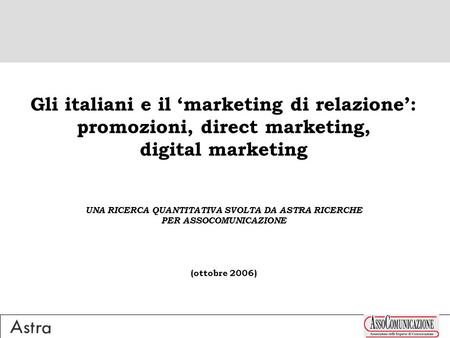 Gli italiani e il marketing di relazione: promozioni, direct marketing, digital marketing UNA RICERCA QUANTITATIVA SVOLTA DA ASTRA RICERCHE PER ASSOCOMUNICAZIONE.