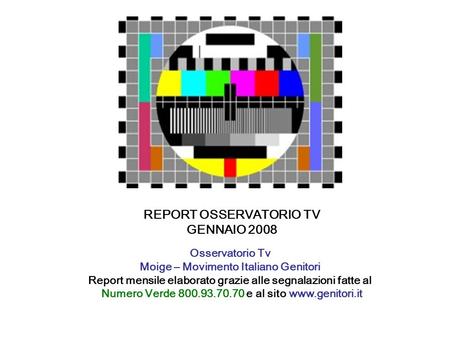 REPORT OSSERVATORIO TV GENNAIO 2008 Osservatorio Tv Moige – Movimento Italiano Genitori Report mensile elaborato grazie alle segnalazioni fatte al Numero.