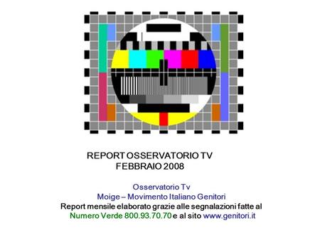 REPORT OSSERVATORIO TV FEBBRAIO 2008 Osservatorio Tv Moige – Movimento Italiano Genitori Report mensile elaborato grazie alle segnalazioni fatte al Numero.
