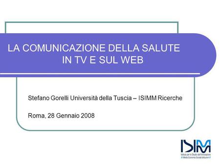 LA COMUNICAZIONE DELLA SALUTE IN TV E SUL WEB Stefano Gorelli Università della Tuscia – ISIMM Ricerche Roma, 28 Gennaio 2008.