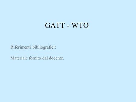 GATT - WTO Riferimenti bibliografici: Materiale fornito dal docente.