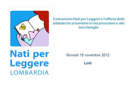 Comunicare Nati per Leggere e l'offerta delle biblioteche ai bambini in età prescolare e alle loro famiglie Giovedì 15 novembre 2012 Lodi.