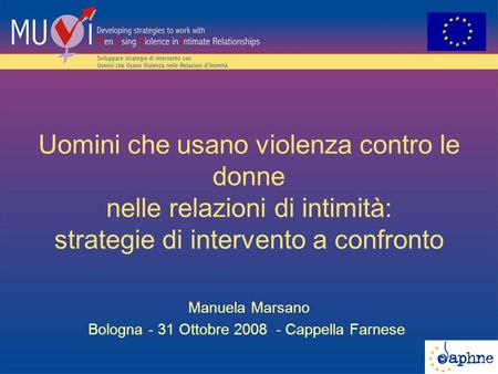 Uomini che usano violenza contro le donne nelle relazioni di intimità: strategie di intervento a confronto Manuela Marsano Bologna - 31 Ottobre 2008 -