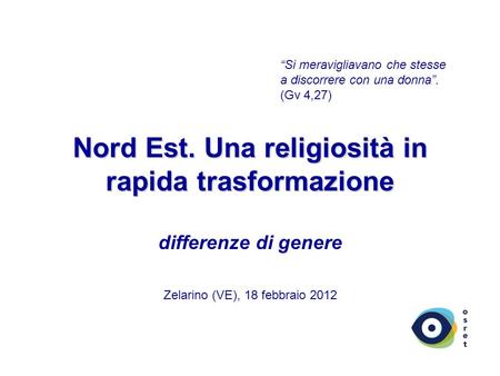 Nord Est. Una religiosità in rapida trasformazione Nord Est. Una religiosità in rapida trasformazione differenze di genere Zelarino (VE), 18 febbraio 2012.
